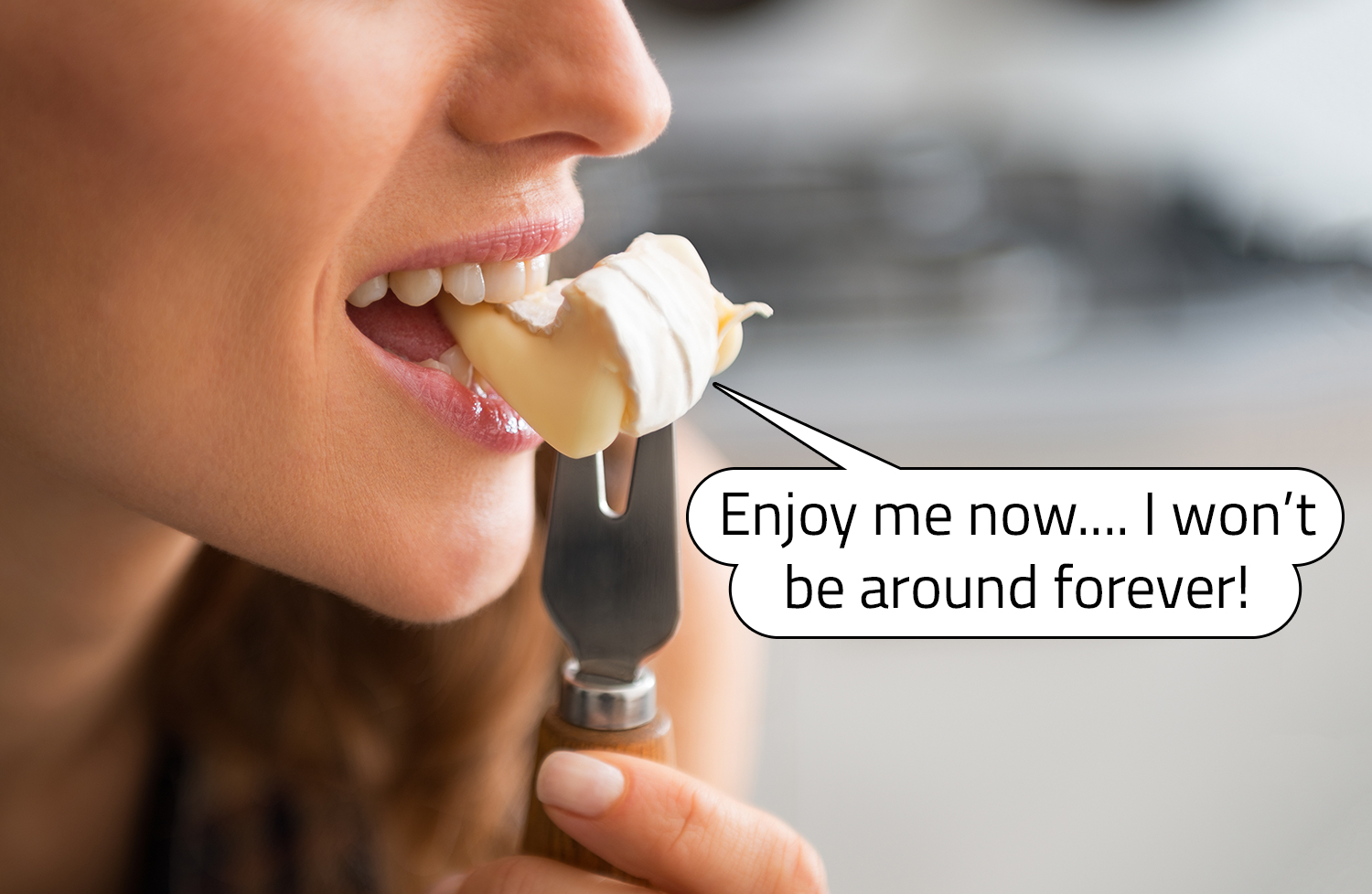 A woman is about to eat a piece of Camembert cheese that is saying “Enjoy me now. I won’t be around forever.”