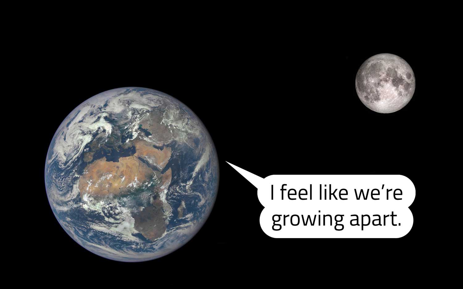 Earth and the Moon in space, with Earth saying, I feel like we’re growing apart.